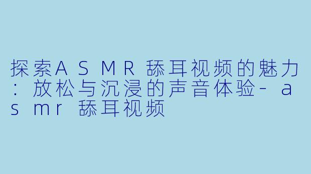 探索ASMR舔耳视频的魅力:放松与沉浸的声音体验