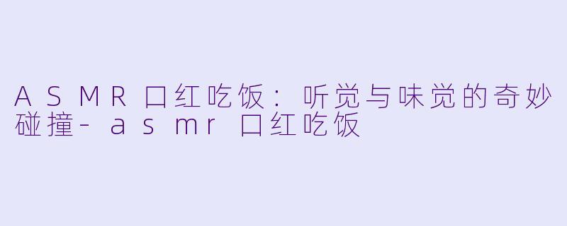 ASMR口红吃饭：听觉与味觉的奇妙碰撞-asmr口红吃饭