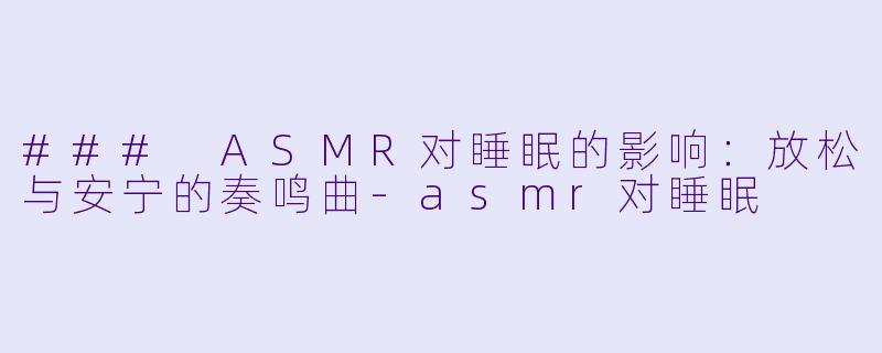 ### ASMR对睡眠的影响：放松与安宁的奏鸣曲-asmr对睡眠