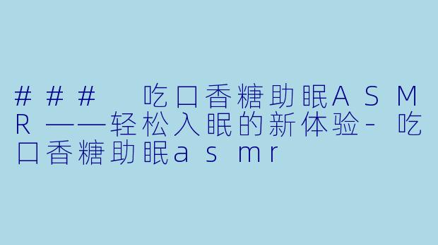 ### 吃口香糖助眠ASMR——轻松入眠的新体验-吃口香糖助眠asmr