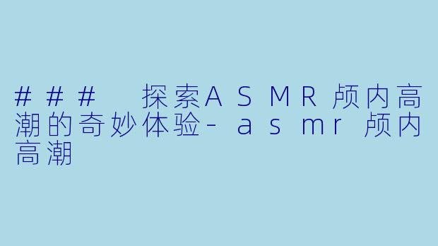 ### 探索ASMR颅内高潮的奇妙体验