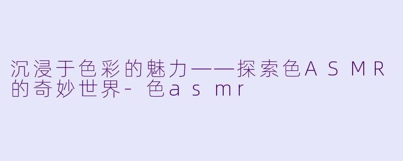 沉浸于色彩的魅力——探索色ASMR的奇妙世界-色asmr