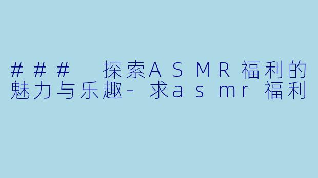 ### 探索ASMR福利的魅力与乐趣-求asmr福利