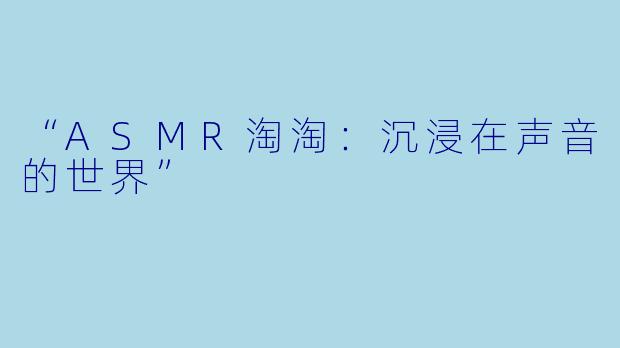 “ASMR淘淘：沉浸在声音的世界”