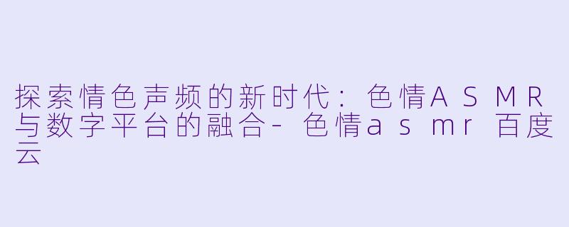 探索情色声频的新时代：色情ASMR与数字平台的融合-色情asmr百度云