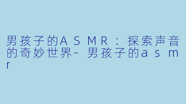男孩子的ASMR：探索声音的奇妙世界-男孩子的asmr
