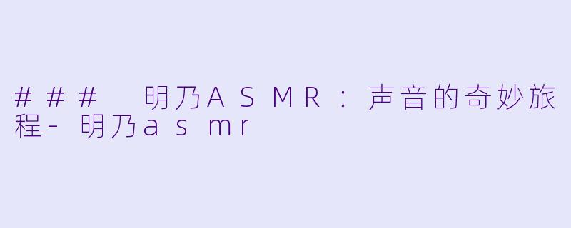 ### 明乃ASMR：声音的奇妙旅程-明乃asmr