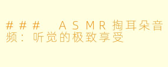 ### ASMR掏耳朵音频：听觉的极致享受