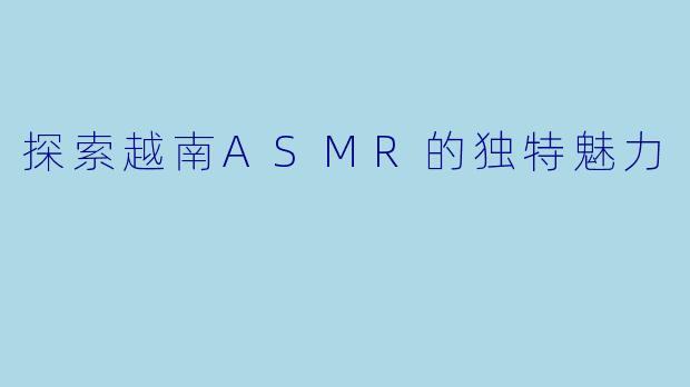 探索越南ASMR的独特魅力
