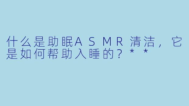 什么是助眠ASMR清洁,它是如何帮助入睡的?**