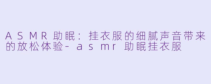 ASMR助眠：挂衣服的细腻声音带来的放松体验-asmr助眠挂衣服