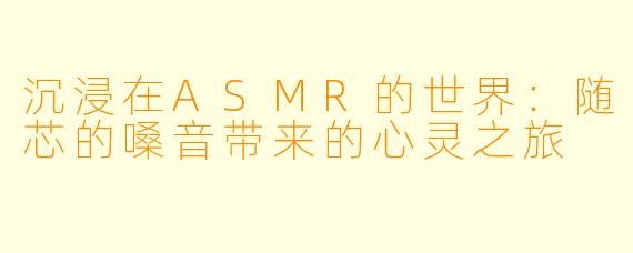 沉浸在ASMR的世界：随芯的嗓音带来的心灵之旅