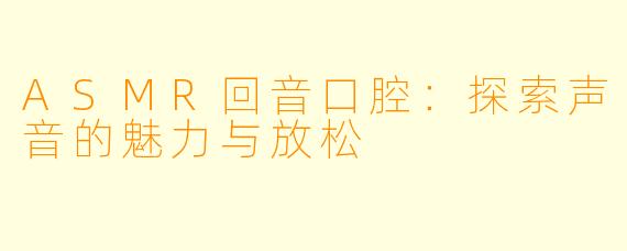 ASMR回音口腔：探索声音的魅力与放松