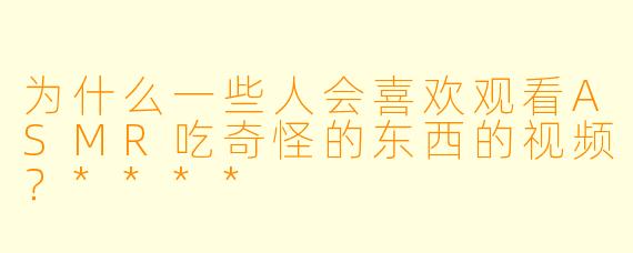 为什么一些人会喜欢观看ASMR吃奇怪的东西的视频?****
