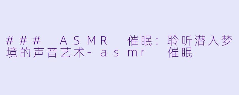 ### ASMR 催眠：聆听潜入梦境的声音艺术-asmr 催眠
