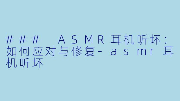 ### ASMR耳机听坏：如何应对与修复-asmr耳机听坏
