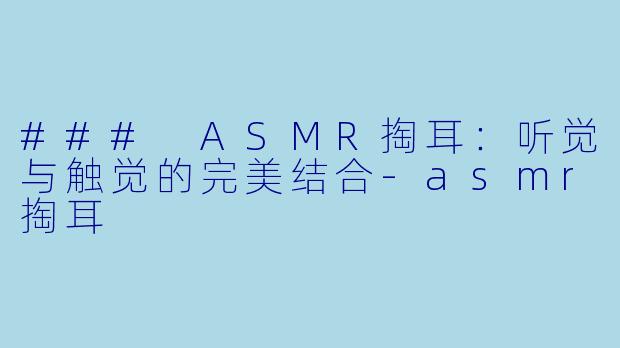 ### ASMR掏耳:听觉与触觉的完美结合