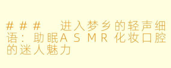 ### 进入梦乡的轻声细语：助眠ASMR化妆口腔的迷人魅力