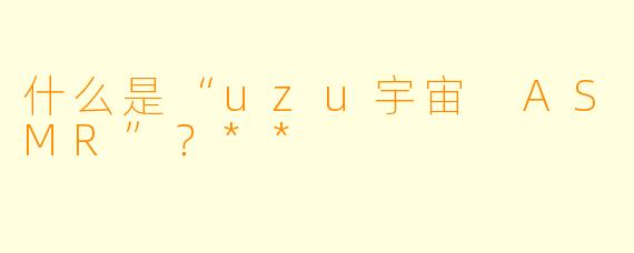 什么是“uzu宇宙 ASMR”?**