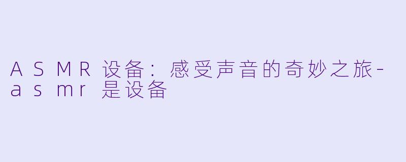ASMR设备：感受声音的奇妙之旅-asmr是设备