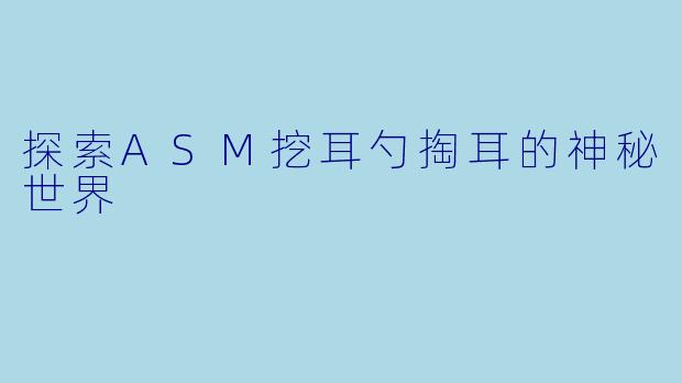 探索ASM挖耳勺掏耳的神秘世界