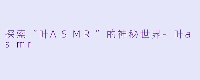 探索“叶ASMR”的神秘世界-叶asmr