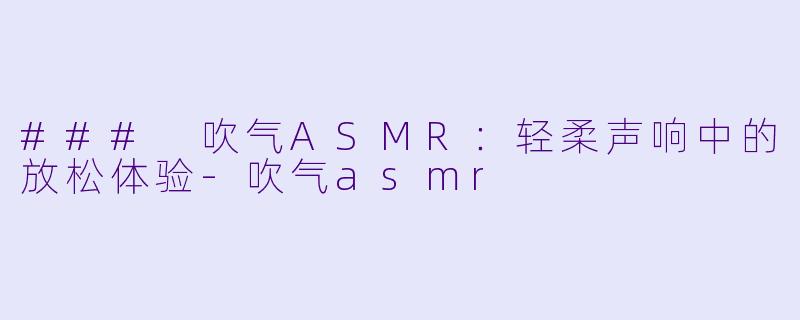 ### 吹气ASMR：轻柔声响中的放松体验-吹气asmr