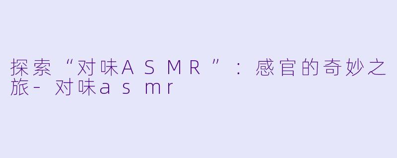 探索“对味ASMR”：感官的奇妙之旅-对味asmr
