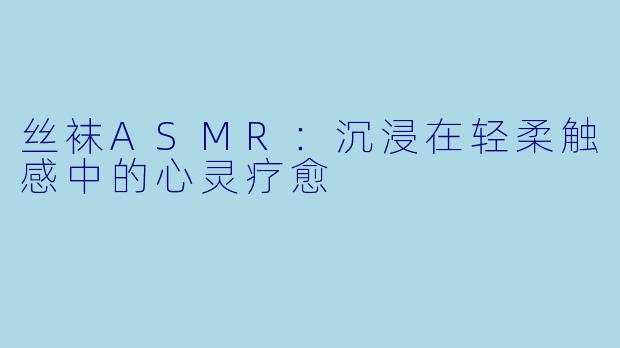 丝袜ASMR：沉浸在轻柔触感中的心灵疗愈