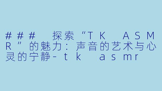### 探索“TK ASMR”的魅力：声音的艺术与心灵的宁静-tk asmr