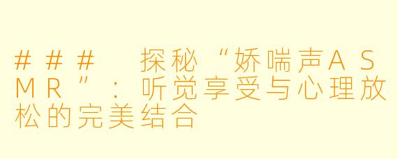 ### 探秘“娇喘声ASMR”:听觉享受与心理放松的完美结合