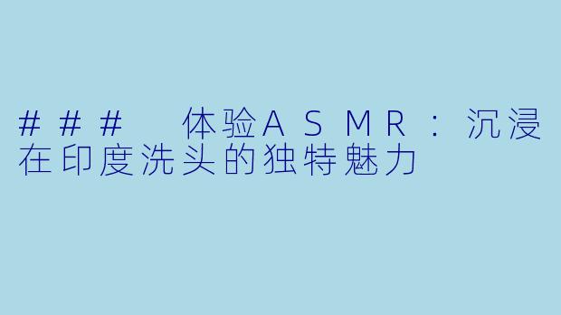 ### 体验ASMR：沉浸在印度洗头的独特魅力