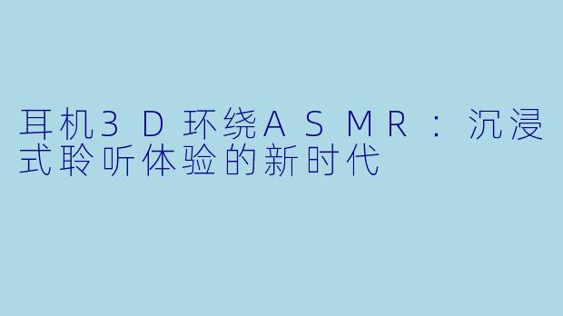 耳机3D环绕ASMR：沉浸式聆听体验的新时代