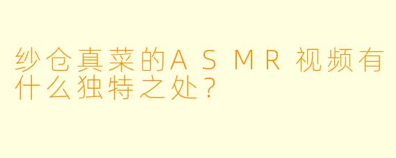 纱仓真菜的ASMR视频有什么独特之处?