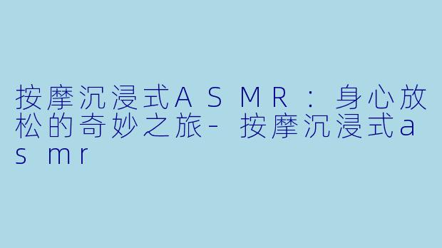 按摩沉浸式ASMR：身心放松的奇妙之旅-按摩沉浸式asmr