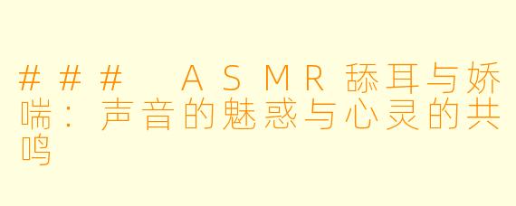 ### ASMR舔耳与娇喘:声音的魅惑与心灵的共鸣