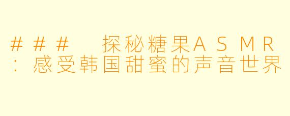 ### 探秘糖果ASMR：感受韩国甜蜜的声音世界