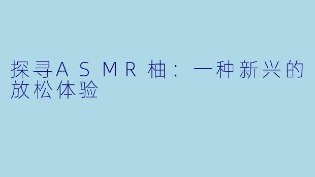 探寻ASMR柚：一种新兴的放松体验