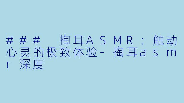 ### 掏耳ASMR：触动心灵的极致体验-掏耳asmr深度