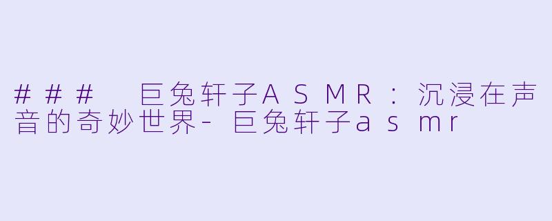 ### 巨兔轩子ASMR：沉浸在声音的奇妙世界-巨兔轩子asmr