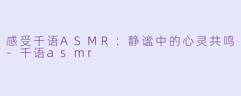 感受千语ASMR：静谧中的心灵共鸣-千语asmr
