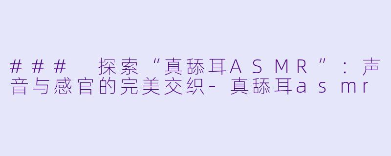 ### 探索“真舔耳ASMR”:声音与感官的完美交织