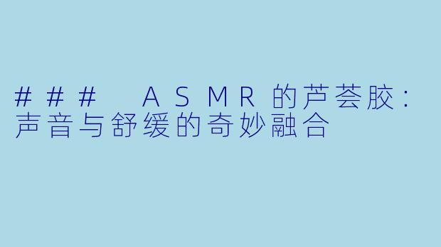 ### ASMR的芦荟胶：声音与舒缓的奇妙融合