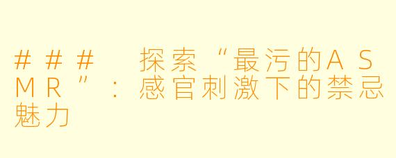 ### 探索“最污的ASMR”:感官刺激下的禁忌魅力