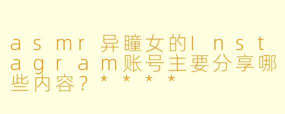asmr异瞳女的Instagram账号主要分享哪些内容?****