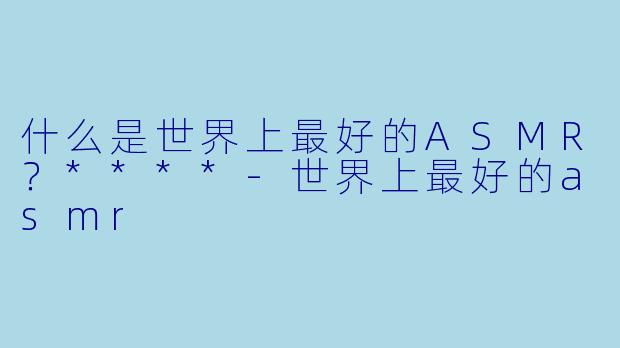 什么是世界上最好的ASMR?****