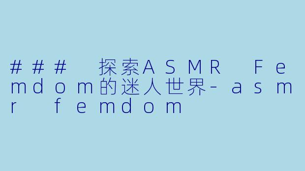 ### 探索ASMR Femdom的迷人世界-asmr femdom