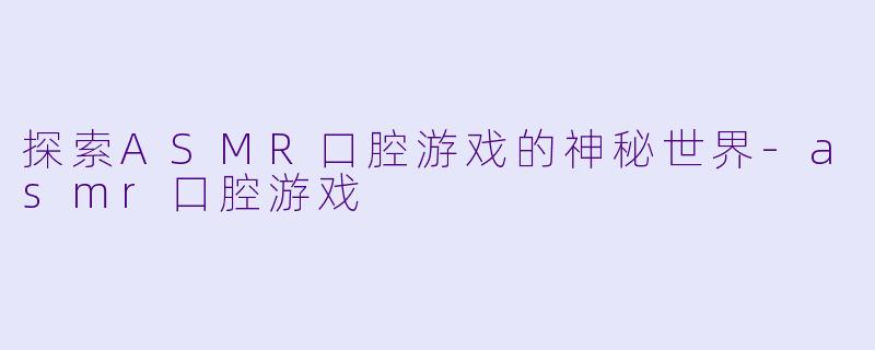 探索ASMR口腔游戏的神秘世界