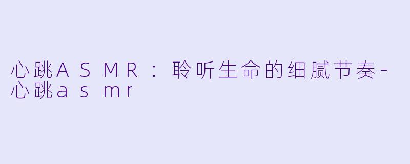 心跳ASMR:聆听生命的细腻节奏