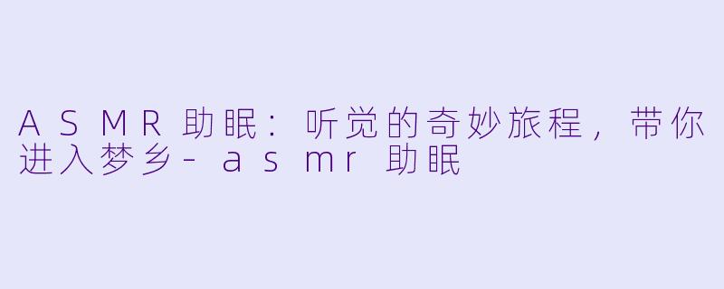 ASMR助眠：听觉的奇妙旅程，带你进入梦乡-asmr助眠